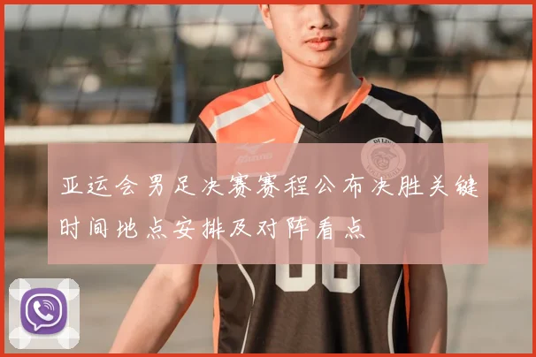 亚运会男足决赛赛程公布决胜关键时间地点安排及对阵看点