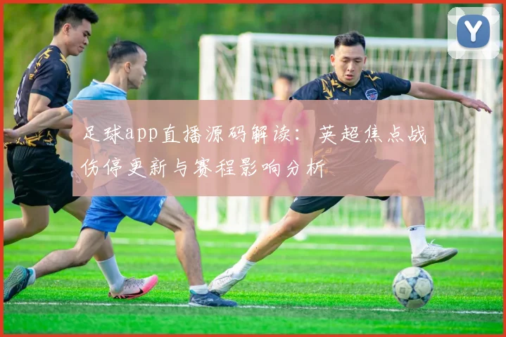 足球app直播源码解读：英超焦点战伤停更新与赛程影响分析