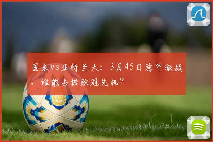 国米vs亚特兰大：3月45日意甲激战，谁能占据欧冠先机？