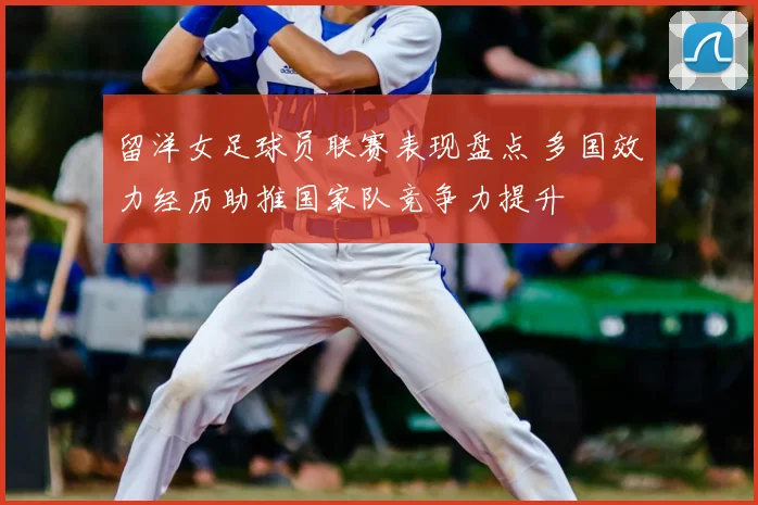 留洋女足球员联赛表现盘点 多国效力经历助推国家队竞争力提升