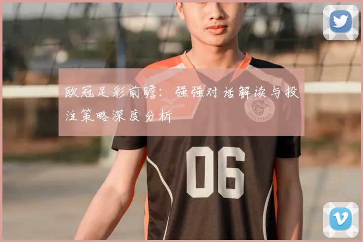 欧冠足彩前瞻：强强对话解读与投注策略深度分析