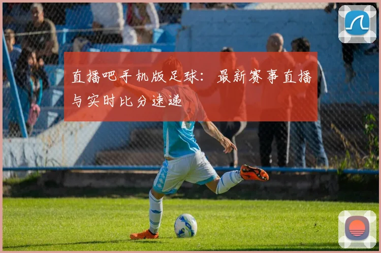 直播吧手机版足球：最新赛事直播与实时比分速递