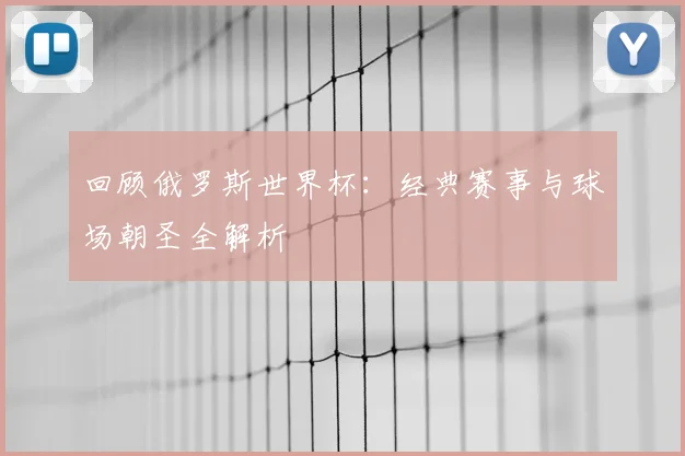 回顾俄罗斯世界杯：经典赛事与球场朝圣全解析