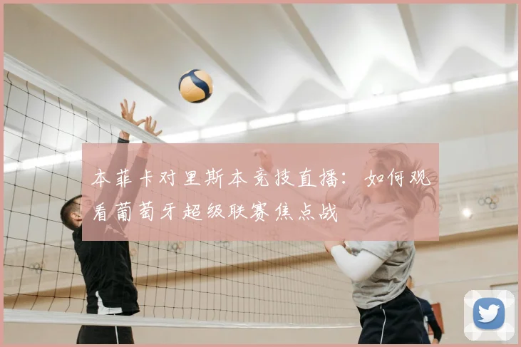 本菲卡对里斯本竞技直播：如何观看葡萄牙超级联赛焦点战