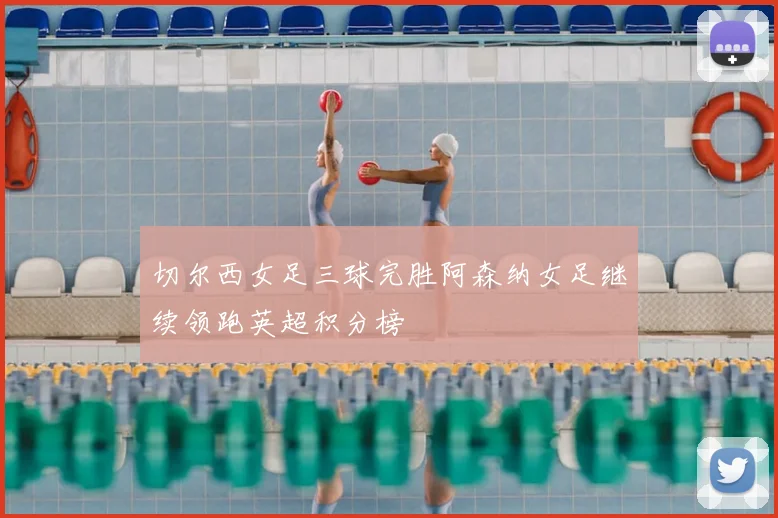 切尔西女足三球完胜阿森纳女足继续领跑英超积分榜