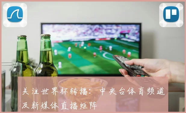 关注世界杯转播：中央台体育频道及新媒体直播矩阵