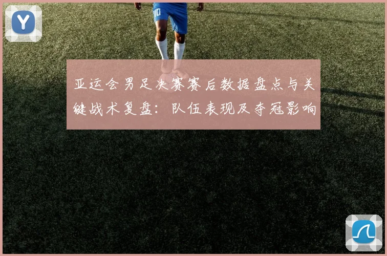 亚运会男足决赛赛后数据盘点与关键战术复盘：队伍表现及夺冠影响