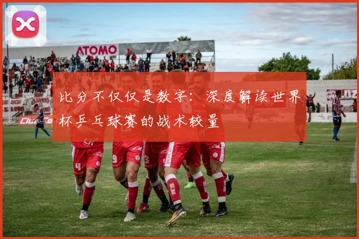 比分不仅仅是数字：深度解读世界杯乒乓球赛的战术较量