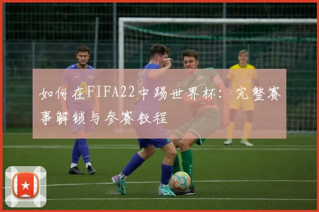 如何在FIFA22中踢世界杯：完整赛事解锁与参赛教程