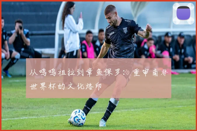 从呜呜祖拉到章鱼保罗：重审南非世界杯的文化烙印