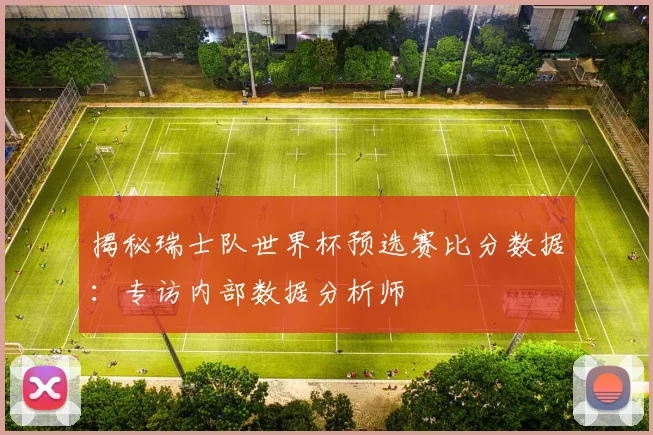 揭秘瑞士队世界杯预选赛比分数据：专访内部数据分析师