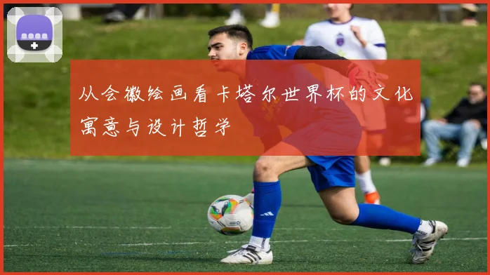 从会徽绘画看卡塔尔世界杯的文化寓意与设计哲学