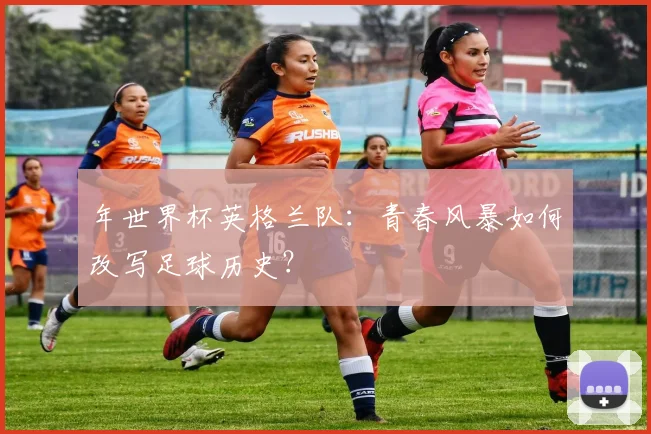 年世界杯英格兰队：青春风暴如何改写足球历史？