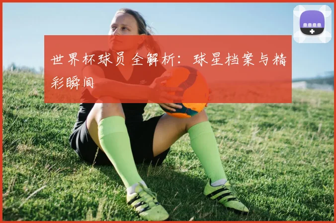 世界杯球员全解析：球星档案与精彩瞬间
