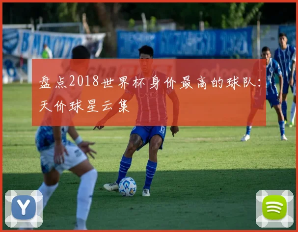 盘点2018世界杯身价最高的球队：天价球星云集