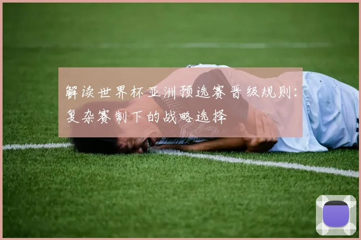 解读世界杯亚洲预选赛晋级规则：复杂赛制下的战略选择