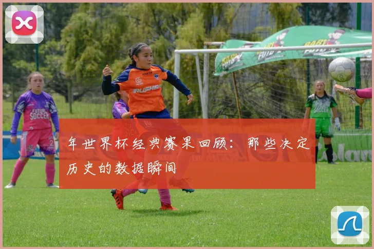 年世界杯经典赛果回顾：那些决定历史的数据瞬间