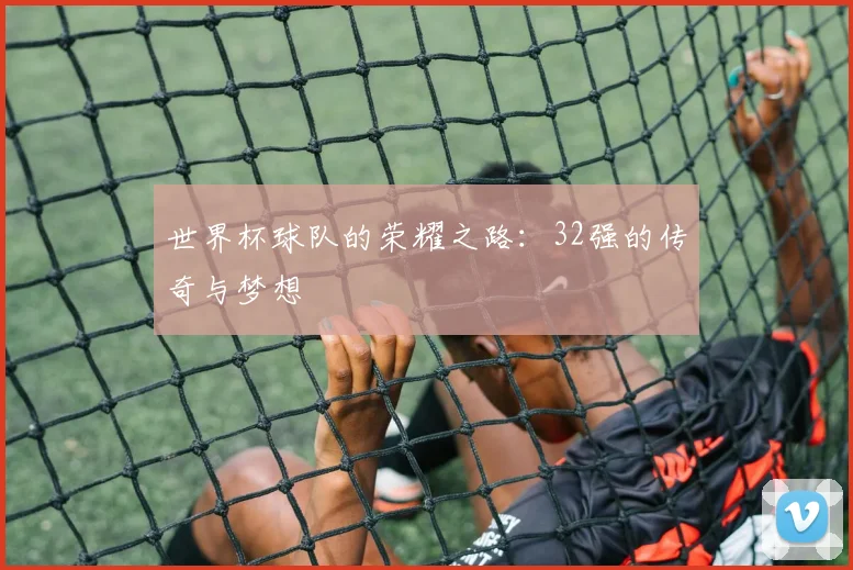 世界杯球队的荣耀之路：32强的传奇与梦想